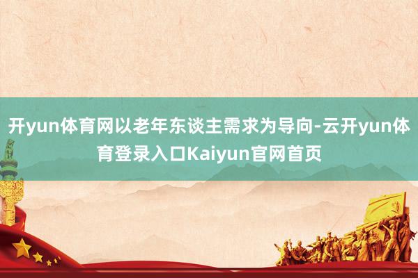 开yun体育网以老年东谈主需求为导向-云开yun体育登录入口Kaiyun官网首页