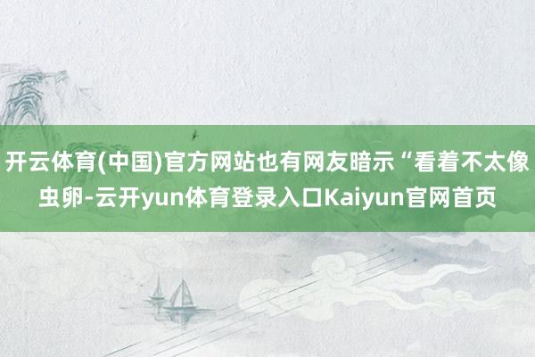 开云体育(中国)官方网站也有网友暗示“看着不太像虫卵-云开yun体育登录入口Kaiyun官网首页