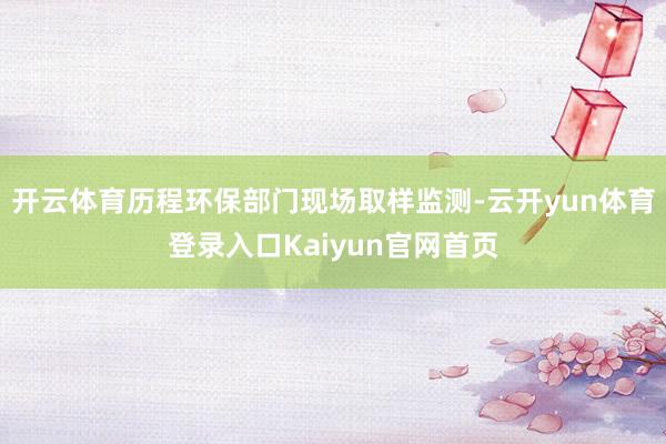 开云体育历程环保部门现场取样监测-云开yun体育登录入口Kaiyun官网首页