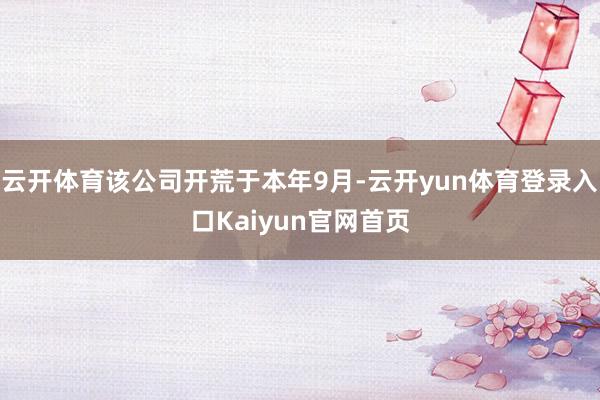 云开体育该公司开荒于本年9月-云开yun体育登录入口Kaiyun官网首页