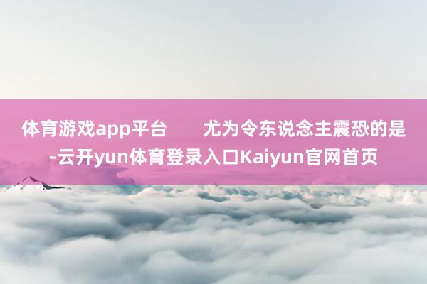 体育游戏app平台       尤为令东说念主震恐的是-云开yun体育登录入口Kaiyun官网首页
