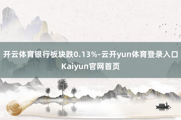 开云体育银行板块跌0.13%-云开yun体育登录入口Kaiyun官网首页
