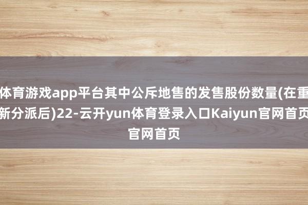 体育游戏app平台其中公斥地售的发售股份数量(在重新分派后)22-云开yun体育登录入口Kaiyun官网首页