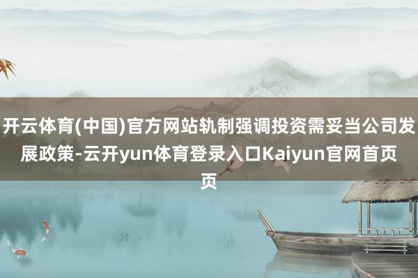 开云体育(中国)官方网站轨制强调投资需妥当公司发展政策-云开yun体育登录入口Kaiyun官网首页