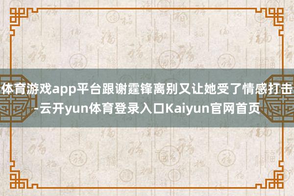 体育游戏app平台跟谢霆锋离别又让她受了情感打击-云开yun体育登录入口Kaiyun官网首页