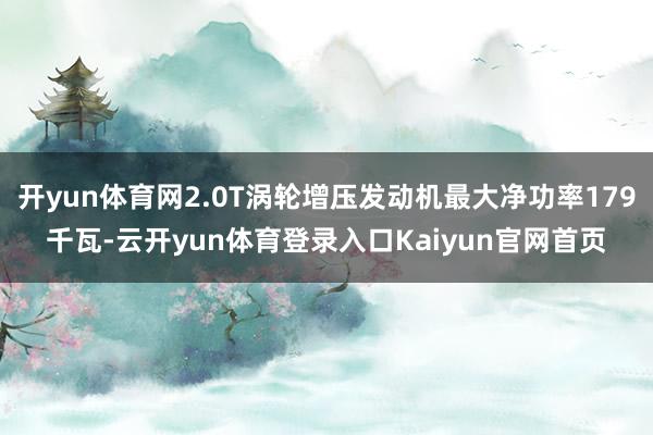 开yun体育网2.0T涡轮增压发动机最大净功率179千瓦-云开yun体育登录入口Kaiyun官网首页