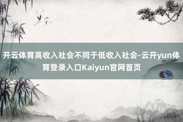 开云体育高收入社会不同于低收入社会-云开yun体育登录入口Kaiyun官网首页