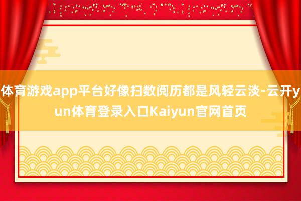 体育游戏app平台好像扫数阅历都是风轻云淡-云开yun体育登录入口Kaiyun官网首页