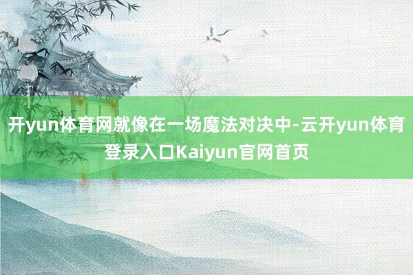 开yun体育网就像在一场魔法对决中-云开yun体育登录入口Kaiyun官网首页