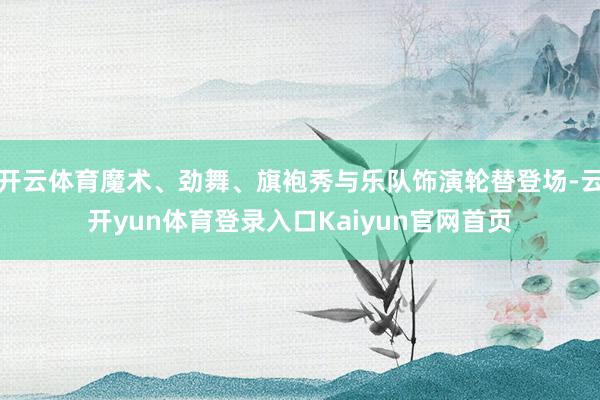 开云体育魔术、劲舞、旗袍秀与乐队饰演轮替登场-云开yun体育登录入口Kaiyun官网首页