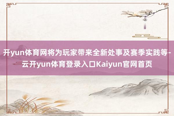 开yun体育网将为玩家带来全新处事及赛季实践等-云开yun体育登录入口Kaiyun官网首页