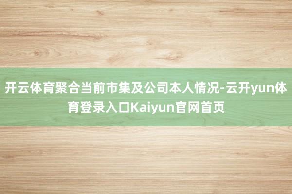 开云体育聚合当前市集及公司本人情况-云开yun体育登录入口Kaiyun官网首页