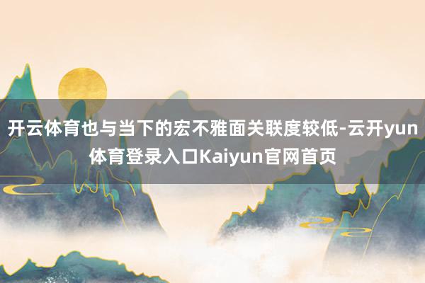 开云体育也与当下的宏不雅面关联度较低-云开yun体育登录入口Kaiyun官网首页