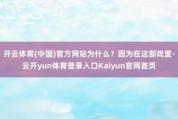 开云体育(中国)官方网站为什么?因为在这部戏里-云开yun体育登录入口Kaiyun官网首页