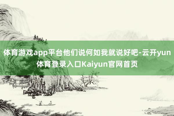体育游戏app平台他们说何如我就说好吧-云开yun体育登录入口Kaiyun官网首页