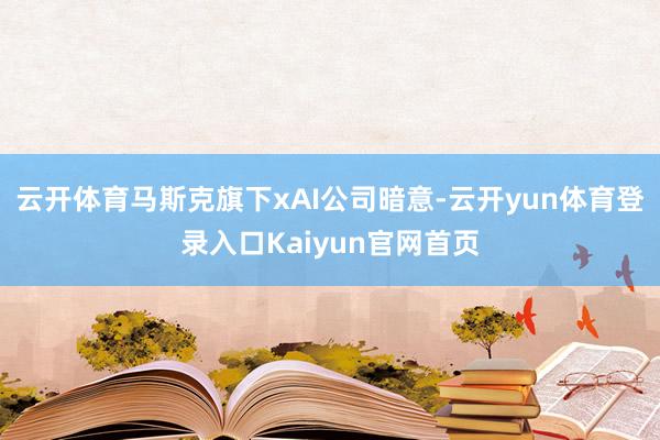 云开体育马斯克旗下xAI公司暗意-云开yun体育登录入口Kaiyun官网首页