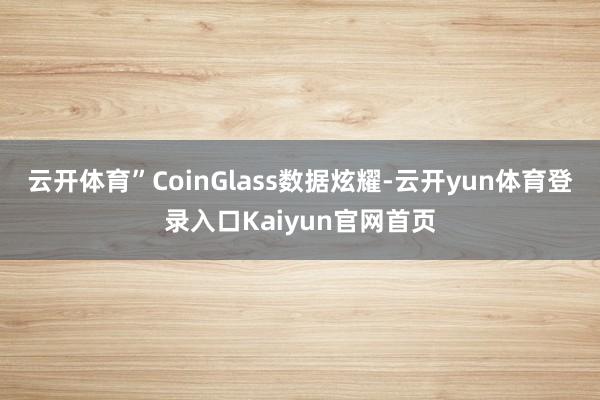 云开体育”　　CoinGlass数据炫耀-云开yun体育登录入口Kaiyun官网首页