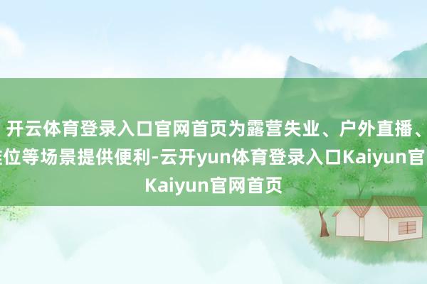 开云体育登录入口官网首页为露营失业、户外直播、出动摊位等场景提供便利-云开yun体育登录入口Kaiyun官网首页