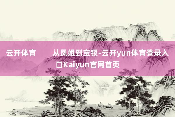 云开体育 从凤姐到宝钗-云开yun体育登录入口Kaiyun官网首页