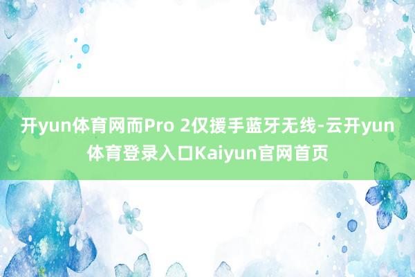 开yun体育网而Pro 2仅援手蓝牙无线-云开yun体育登录入口Kaiyun官网首页