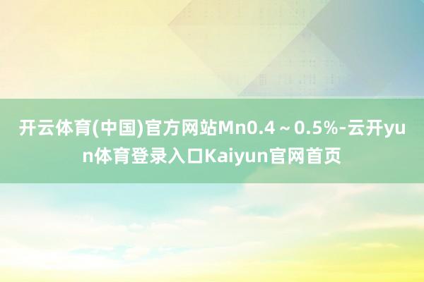 开云体育(中国)官方网站Mn0.4～0.5%-云开yun体育登录入口Kaiyun官网首页