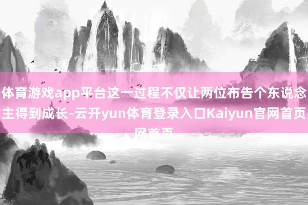 体育游戏app平台这一过程不仅让两位布告个东说念主得到成长-云开yun体育登录入口Kaiyun官网首页