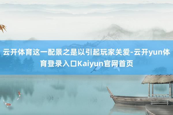云开体育这一配景之是以引起玩家关爱-云开yun体育登录入口Kaiyun官网首页