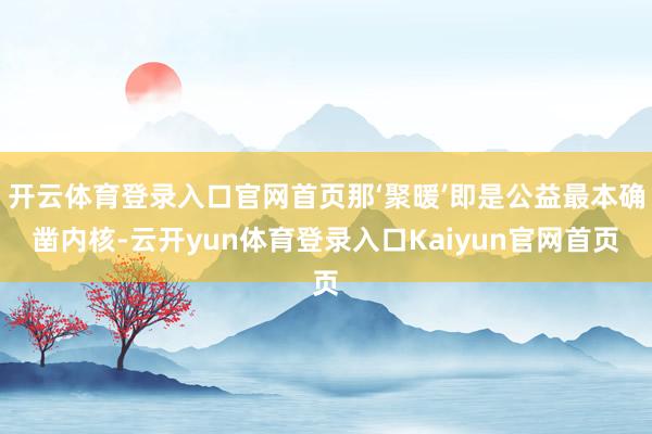 开云体育登录入口官网首页那‘聚暖’即是公益最本确凿内核-云开yun体育登录入口Kaiyun官网首页