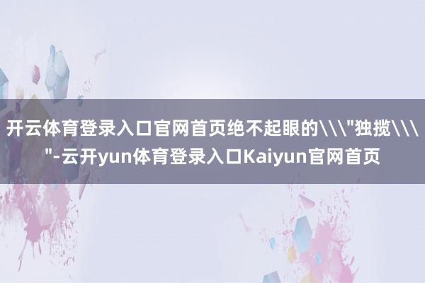 开云体育登录入口官网首页绝不起眼的\