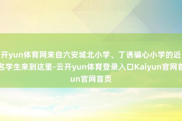 开yun体育网来自六安城北小学、丁诱骗心小学的近百名学生来到这里-云开yun体育登录入口Kaiyun官网首页
