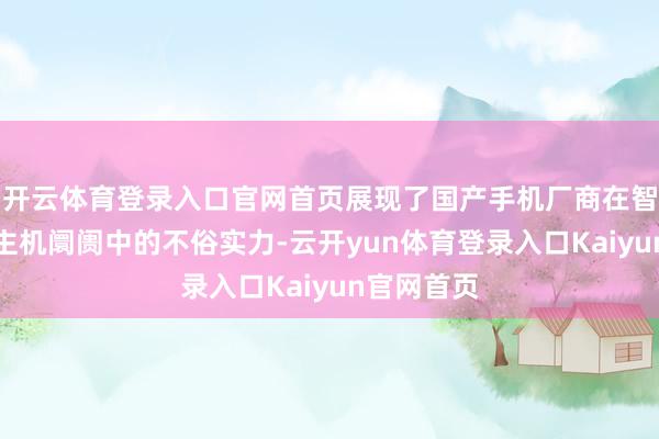 开云体育登录入口官网首页展现了国产手机厂商在智高东说念主机阛阓中的不俗实力-云开yun体育登录入口Kaiyun官网首页