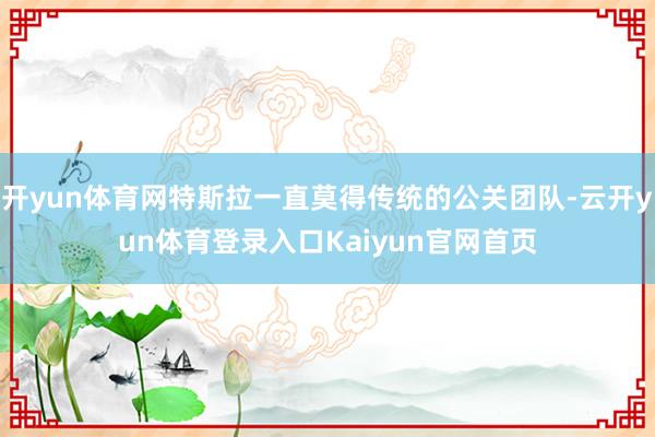 开yun体育网特斯拉一直莫得传统的公关团队-云开yun体育登录入口Kaiyun官网首页