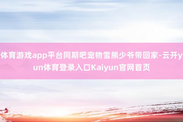 体育游戏app平台同期吧宠物雪熊少爷带回家-云开yun体育登录入口Kaiyun官网首页