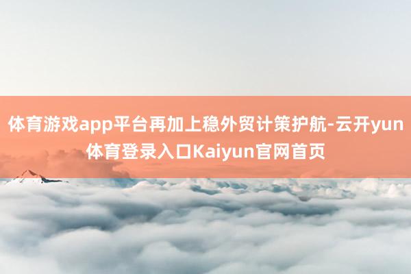 体育游戏app平台再加上稳外贸计策护航-云开yun体育登录入口Kaiyun官网首页