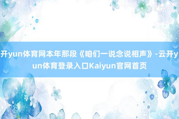 开yun体育网本年那段《咱们一说念说相声》-云开yun体育登录入口Kaiyun官网首页