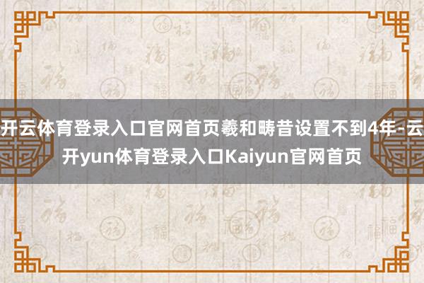 开云体育登录入口官网首页羲和畴昔设置不到4年-云开yun体育登录入口Kaiyun官网首页