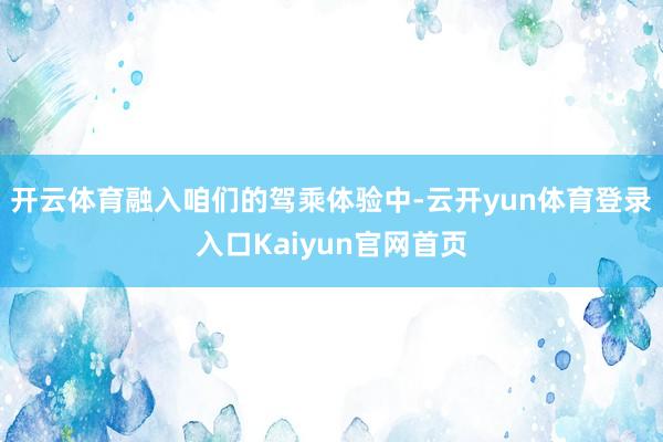 开云体育融入咱们的驾乘体验中-云开yun体育登录入口Kaiyun官网首页