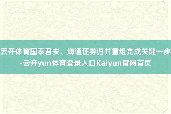 云开体育　　国泰君安、海通证券归并重组完成关键一步-云开yun体育登录入口Kaiyun官网首页