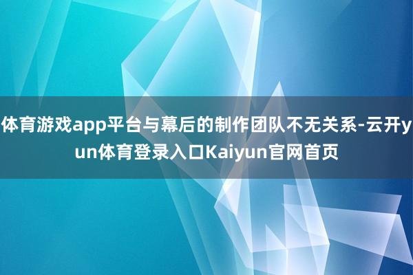 体育游戏app平台与幕后的制作团队不无关系-云开yun体育登录入口Kaiyun官网首页