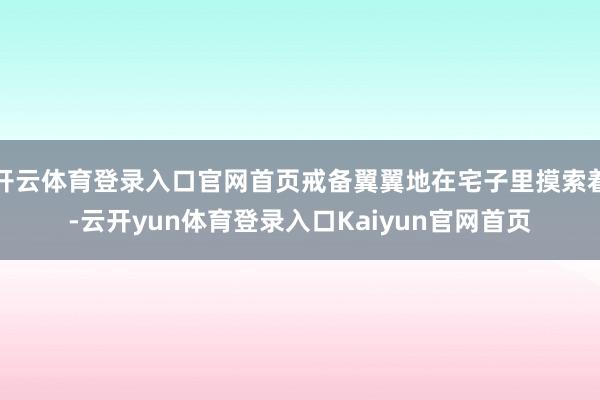 开云体育登录入口官网首页戒备翼翼地在宅子里摸索着-云开yun体育登录入口Kaiyun官网首页