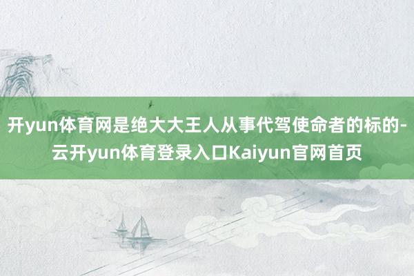 开yun体育网是绝大大王人从事代驾使命者的标的-云开yun体育登录入口Kaiyun官网首页