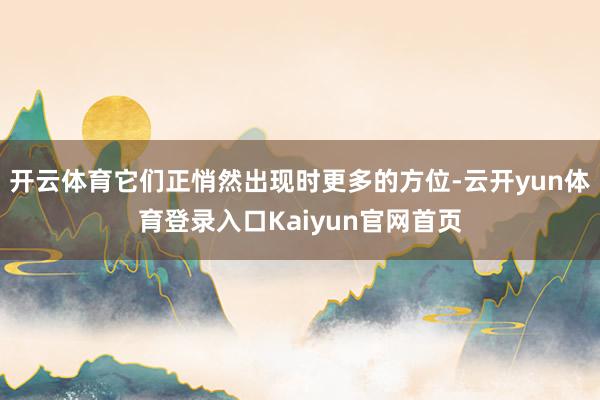开云体育它们正悄然出现时更多的方位-云开yun体育登录入口Kaiyun官网首页