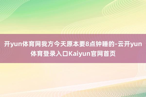 开yun体育网我方今天原本要8点钟睡的-云开yun体育登录入口Kaiyun官网首页