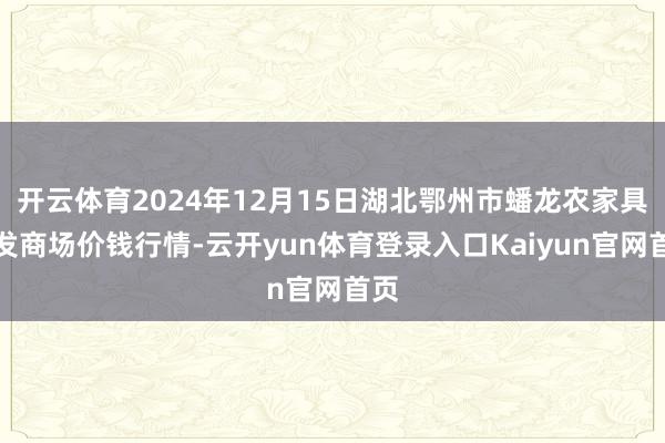 开云体育2024年12月15日湖北鄂州市蟠龙农家具批发商场价钱行情-云开yun体育登录入口Kaiyun官网首页