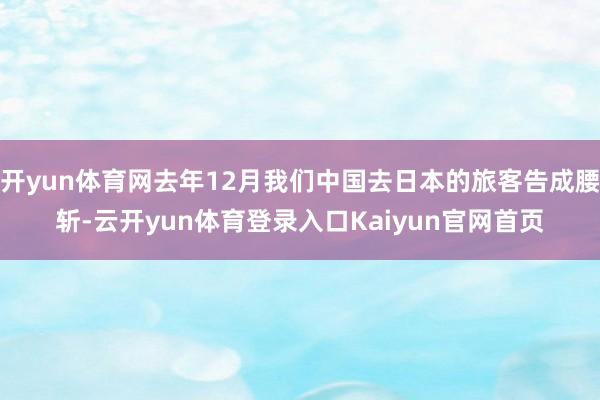 开yun体育网去年12月我们中国去日本的旅客告成腰斩-云开yun体育登录入口Kaiyun官网首页