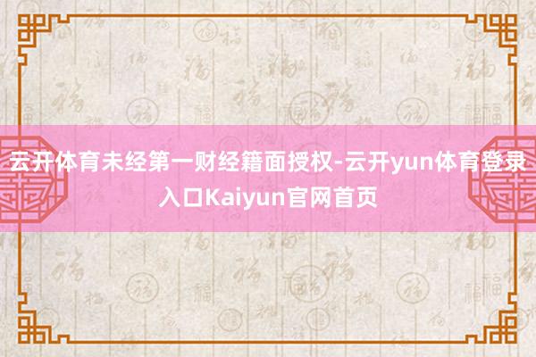 云开体育未经第一财经籍面授权-云开yun体育登录入口Kaiyun官网首页