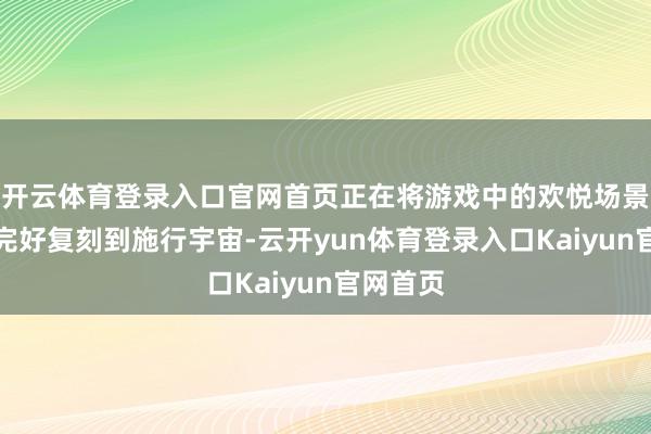 开云体育登录入口官网首页正在将游戏中的欢悦场景和变装完好复刻到施行宇宙-云开yun体育登录入口Kaiyun官网首页