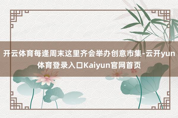 开云体育每逢周末这里齐会举办创意市集-云开yun体育登录入口Kaiyun官网首页