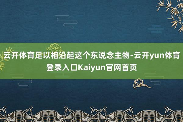 云开体育足以相沿起这个东说念主物-云开yun体育登录入口Kaiyun官网首页