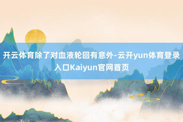 开云体育除了对血液轮回有意外-云开yun体育登录入口Kaiyun官网首页